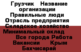 Грузчик › Название организации ­ Правильные люди › Отрасль предприятия ­ Складское хозяйство › Минимальный оклад ­ 24 500 - Все города Работа » Вакансии   . Крым,Бахчисарай